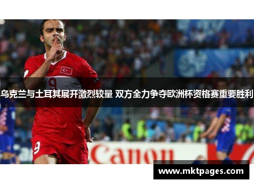乌克兰与土耳其展开激烈较量 双方全力争夺欧洲杯资格赛重要胜利