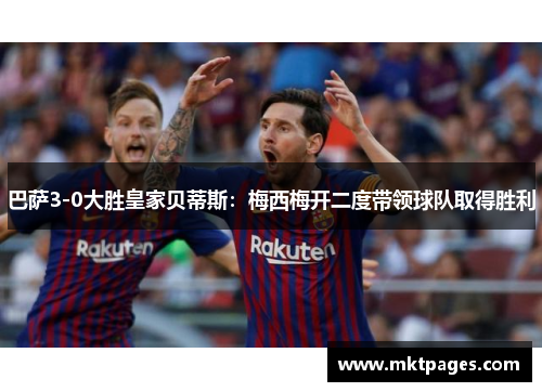 巴萨3-0大胜皇家贝蒂斯：梅西梅开二度带领球队取得胜利