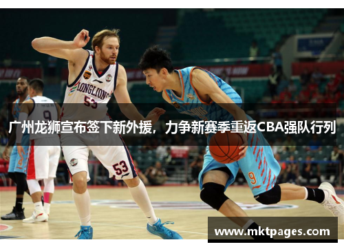 广州龙狮宣布签下新外援，力争新赛季重返CBA强队行列