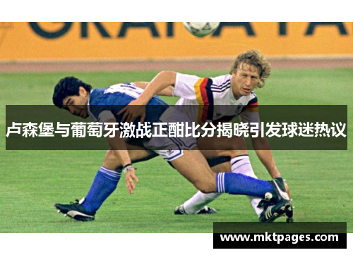 卢森堡与葡萄牙激战正酣比分揭晓引发球迷热议