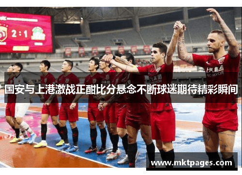 国安与上港激战正酣比分悬念不断球迷期待精彩瞬间