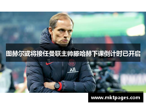 图赫尔或将接任曼联主帅滕哈赫下课倒计时已开启