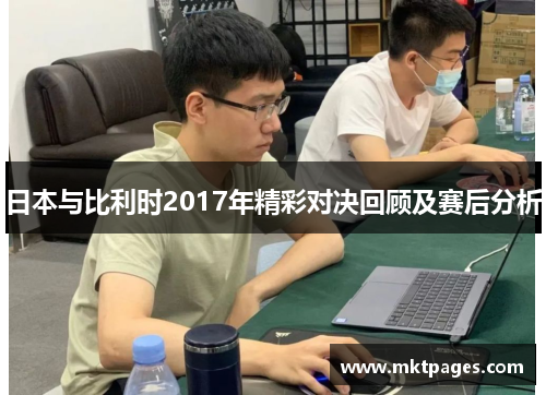 日本与比利时2017年精彩对决回顾及赛后分析